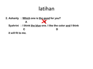 latihan
2. Ashanty : Which one is the good for you?
                     A           B
   Syahrini : I think the blue one. I like the color and I think
                   C                         D
   it will fit to me.
 