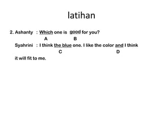 latihan
                             good
2. Ashanty : Which one is the gofor you?
                    A          B
   Syahrini : I think the blue one. I like the color and I think
                        C                            D
   it will fit to me.
 