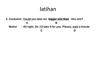 latihan
4. Customer: Could you take me big sizesize thann this one?
                                      bigger tha
               A                             B
   Waiter  : All right, Sir. Ill take it for you. Please, wait a minute
                              C                             D
 