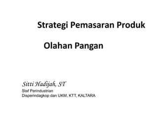 Strategi Pemasaran Produk
Olahan Pangan
Sitti Hadijah, ST
Staf Perindustrian
Disperindagkop dan UKM, KTT, KALTARA
 