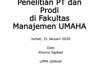 Penelitian PT dan
Prodi
di Fakultas
Manajemen UMAHA
Jumat, 31 Januari 2020
Oleh
Khoirul Ngibad
LPPM UMAHA
 