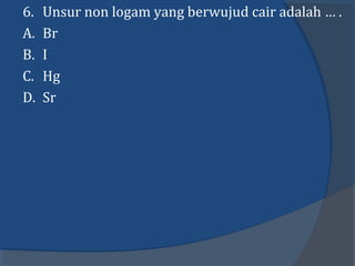 6. Unsur non logam yang berwujud cair adalah … .
A. Br
B. I
C. Hg
D. Sr
 