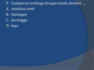 9. Campuran tembaga dengan timah disebut … .
A. steinless steel
B. kuningan
C. perunggu
D. baja
 
