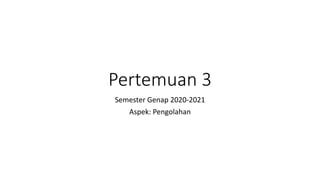 Pertemuan 3
Semester Genap 2020-2021
Aspek: Pengolahan
 