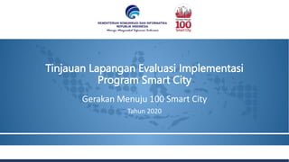 Tinjauan Lapangan Evaluasi Implementasi
Program Smart City
Gerakan Menuju 100 Smart City
Tahun 2020
 