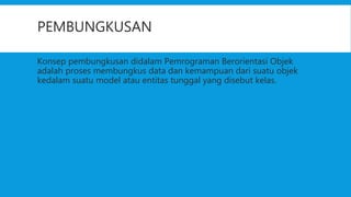 PEMBUNGKUSAN
Konsep pembungkusan didalam Pemrograman Berorientasi Objek
adalah proses membungkus data dan kemampuan dari suatu objek
kedalam suatu model atau entitas tunggal yang disebut kelas.
 