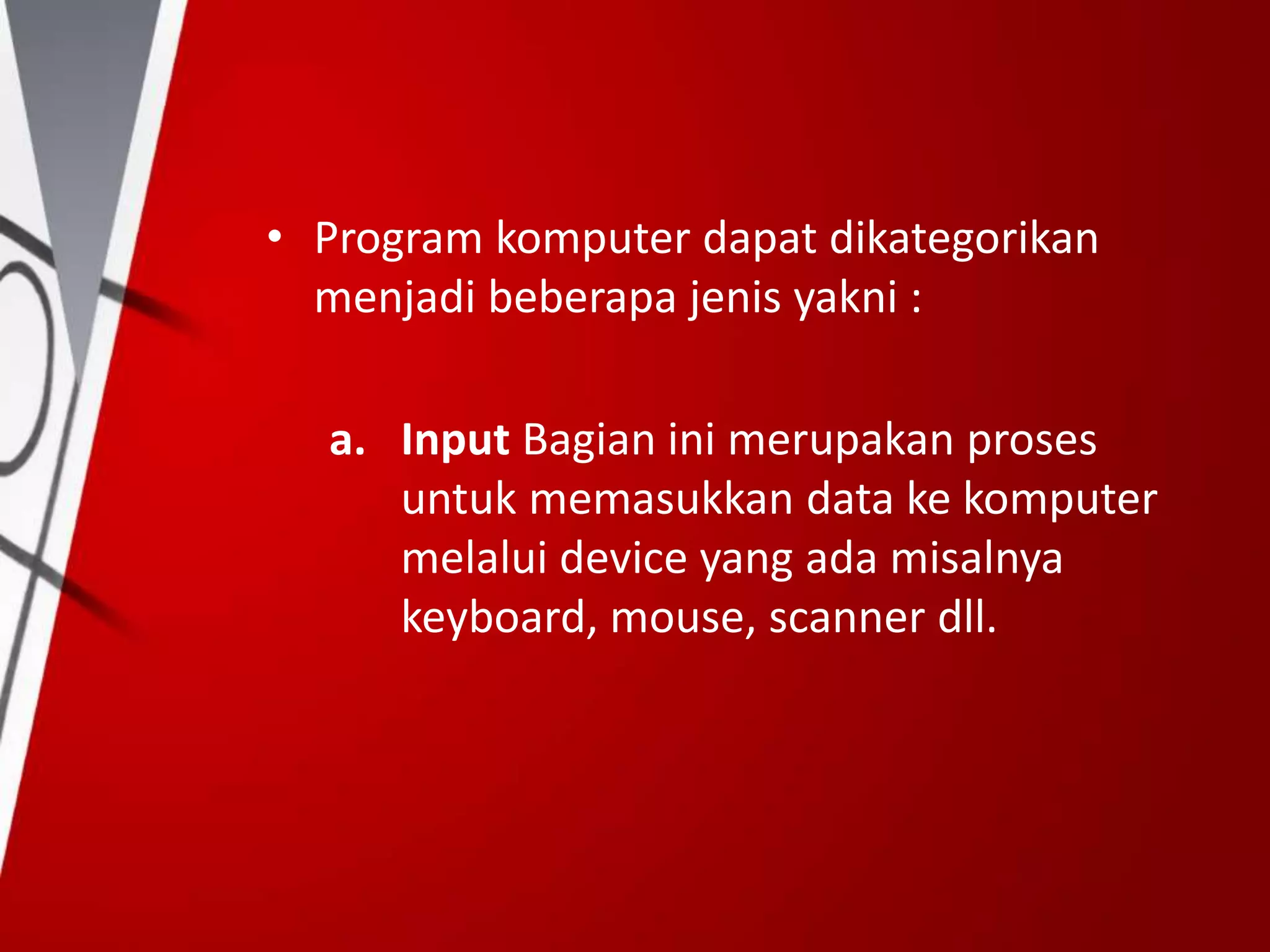 • Program komputer dapat dikategorikan
menjadi beberapa jenis yakni :
a. Input Bagian ini merupakan proses
untuk memasukkan data ke komputer
melalui device yang ada misalnya
keyboard, mouse, scanner dll.
 