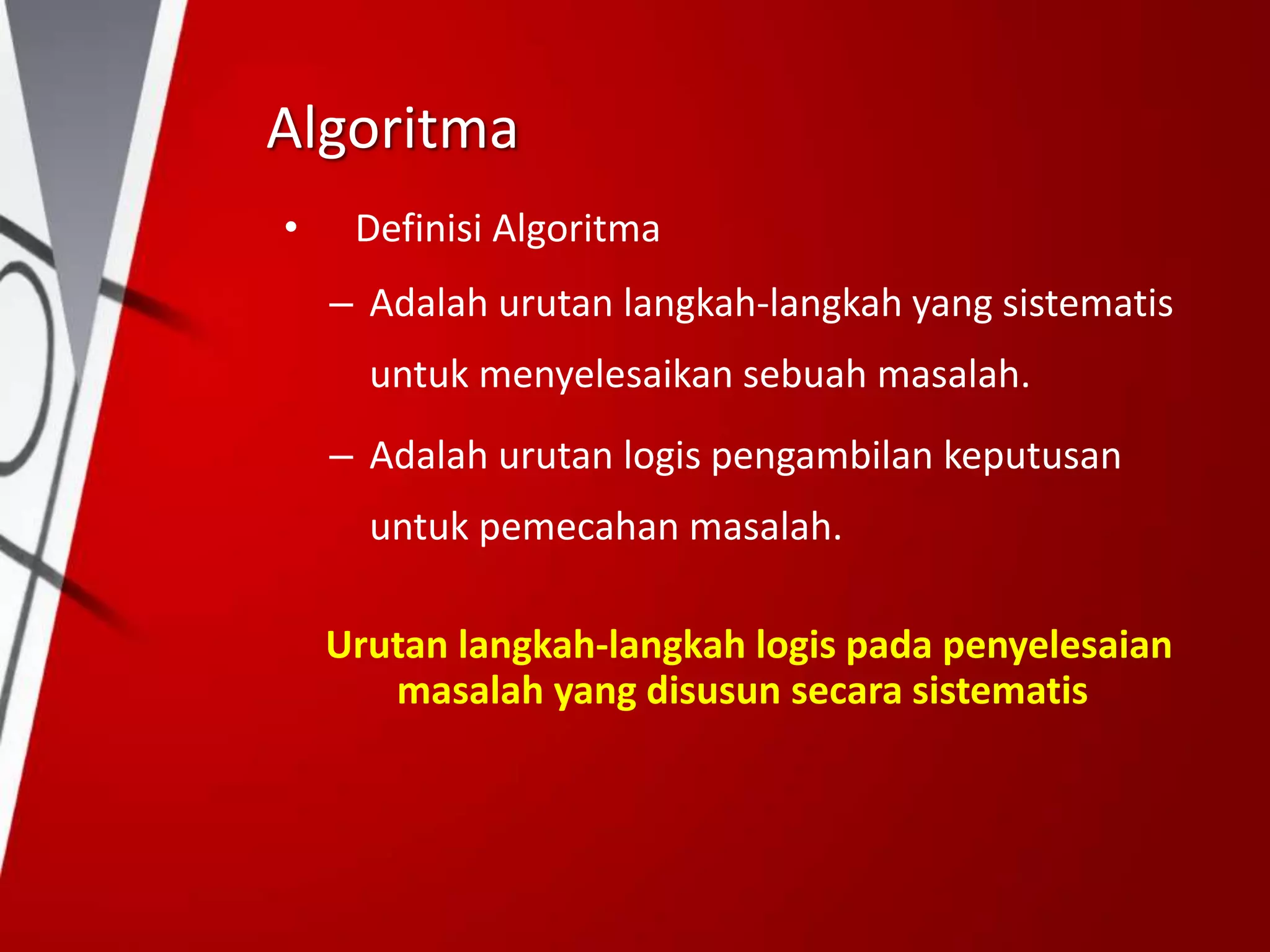 Algoritma
• Definisi Algoritma
– Adalah urutan langkah-langkah yang sistematis
untuk menyelesaikan sebuah masalah.
– Adalah urutan logis pengambilan keputusan
untuk pemecahan masalah.
Urutan langkah-langkah logis pada penyelesaian
masalah yang disusun secara sistematis
 