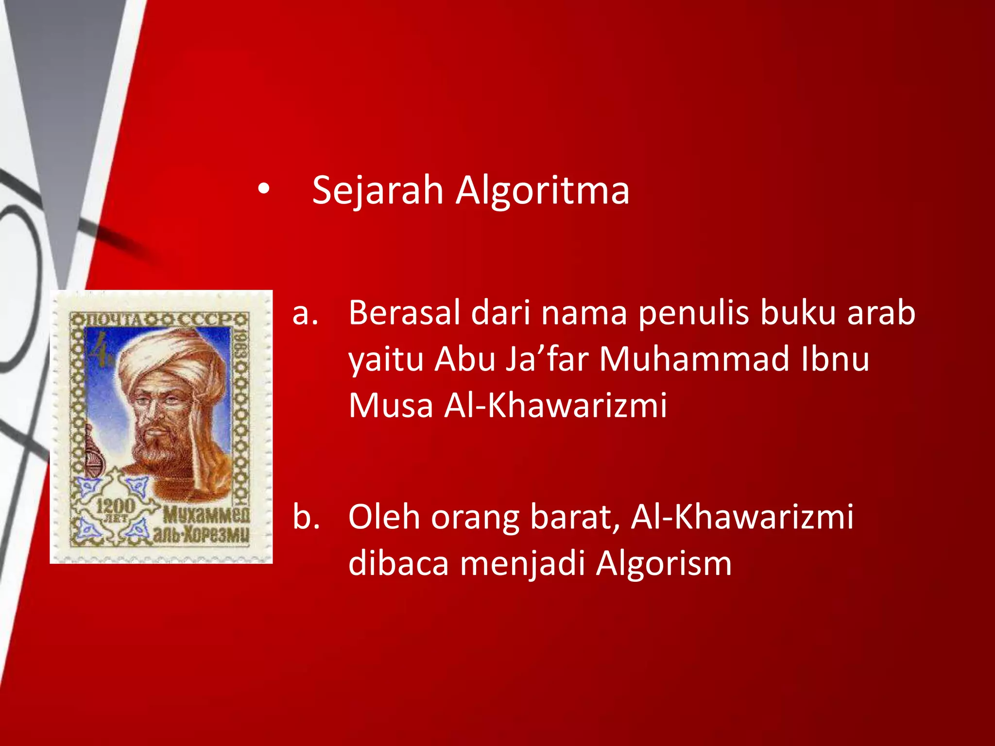 • Sejarah Algoritma
a. Berasal dari nama penulis buku arab
yaitu Abu Ja’far Muhammad Ibnu
Musa Al-Khawarizmi
b. Oleh orang barat, Al-Khawarizmi
dibaca menjadi Algorism
 