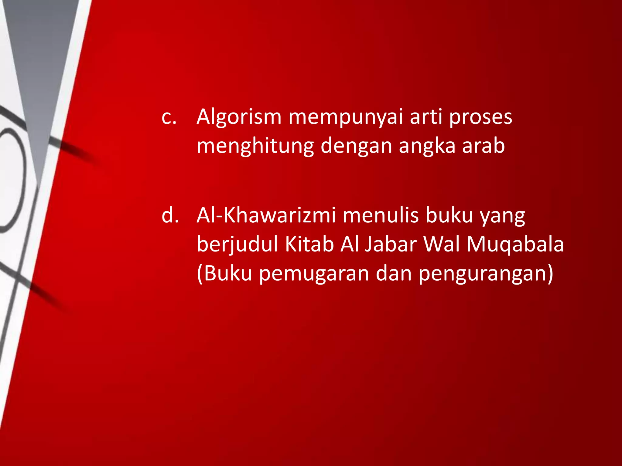 c. Algorism mempunyai arti proses
menghitung dengan angka arab
d. Al-Khawarizmi menulis buku yang
berjudul Kitab Al Jabar Wal Muqabala
(Buku pemugaran dan pengurangan)
 