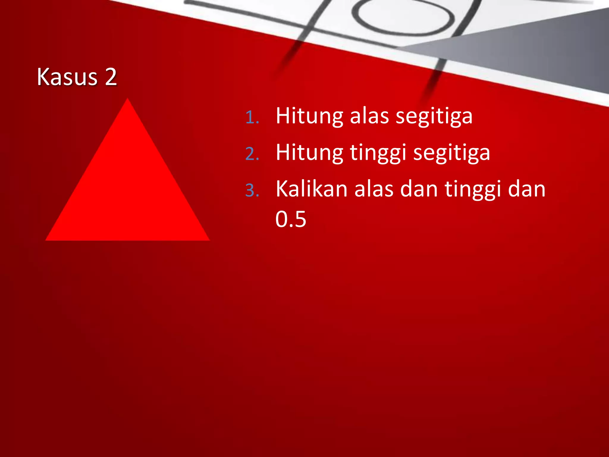 Kasus 2
1. Hitung alas segitiga
2. Hitung tinggi segitiga
3. Kalikan alas dan tinggi dan
0.5
 