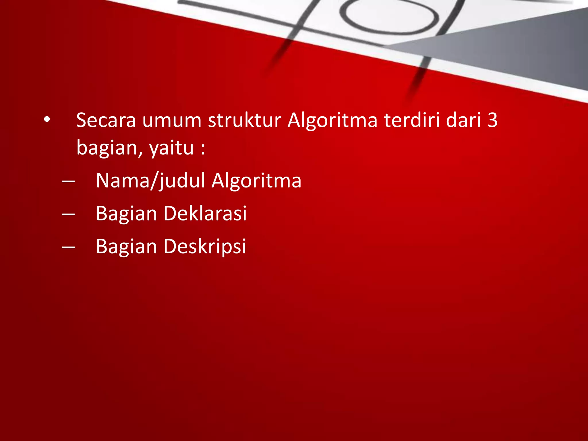 • Secara umum struktur Algoritma terdiri dari 3
bagian, yaitu :
– Nama/judul Algoritma
– Bagian Deklarasi
– Bagian Deskripsi
 