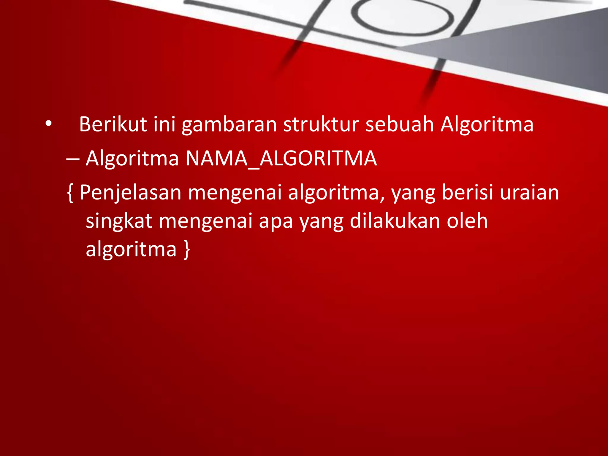 • Berikut ini gambaran struktur sebuah Algoritma
– Algoritma NAMA_ALGORITMA
{ Penjelasan mengenai algoritma, yang berisi uraian
singkat mengenai apa yang dilakukan oleh
algoritma }
 