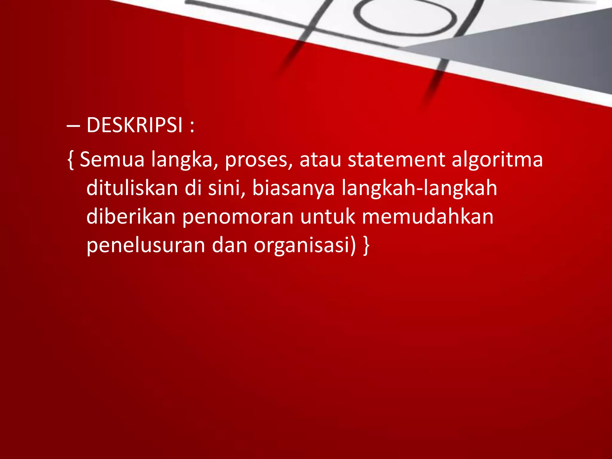 – DESKRIPSI :
{ Semua langka, proses, atau statement algoritma
dituliskan di sini, biasanya langkah-langkah
diberikan penomoran untuk memudahkan
penelusuran dan organisasi) }
 