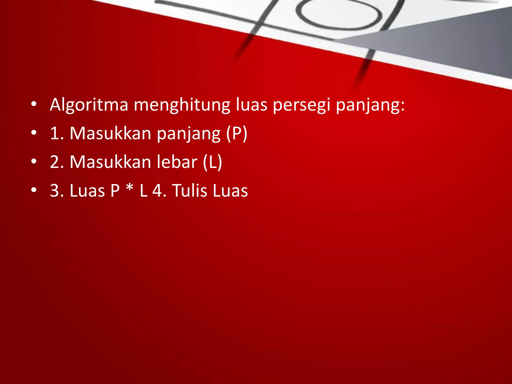 • Algoritma menghitung luas persegi panjang:
• 1. Masukkan panjang (P)
• 2. Masukkan lebar (L)
• 3. Luas P * L 4. Tulis Luas
 