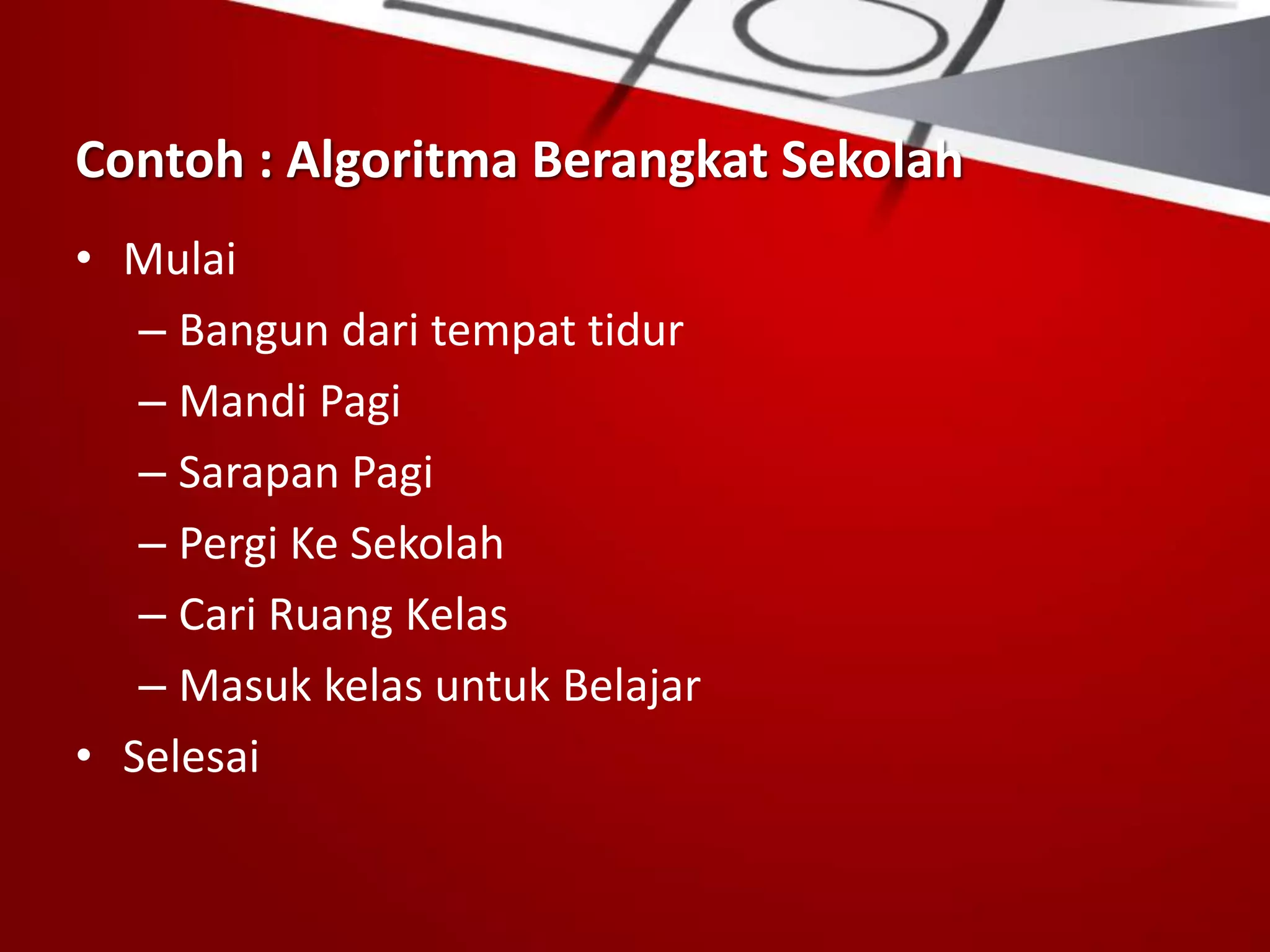 Contoh : Algoritma Berangkat Sekolah
• Mulai
– Bangun dari tempat tidur
– Mandi Pagi
– Sarapan Pagi
– Pergi Ke Sekolah
– Cari Ruang Kelas
– Masuk kelas untuk Belajar
• Selesai
 