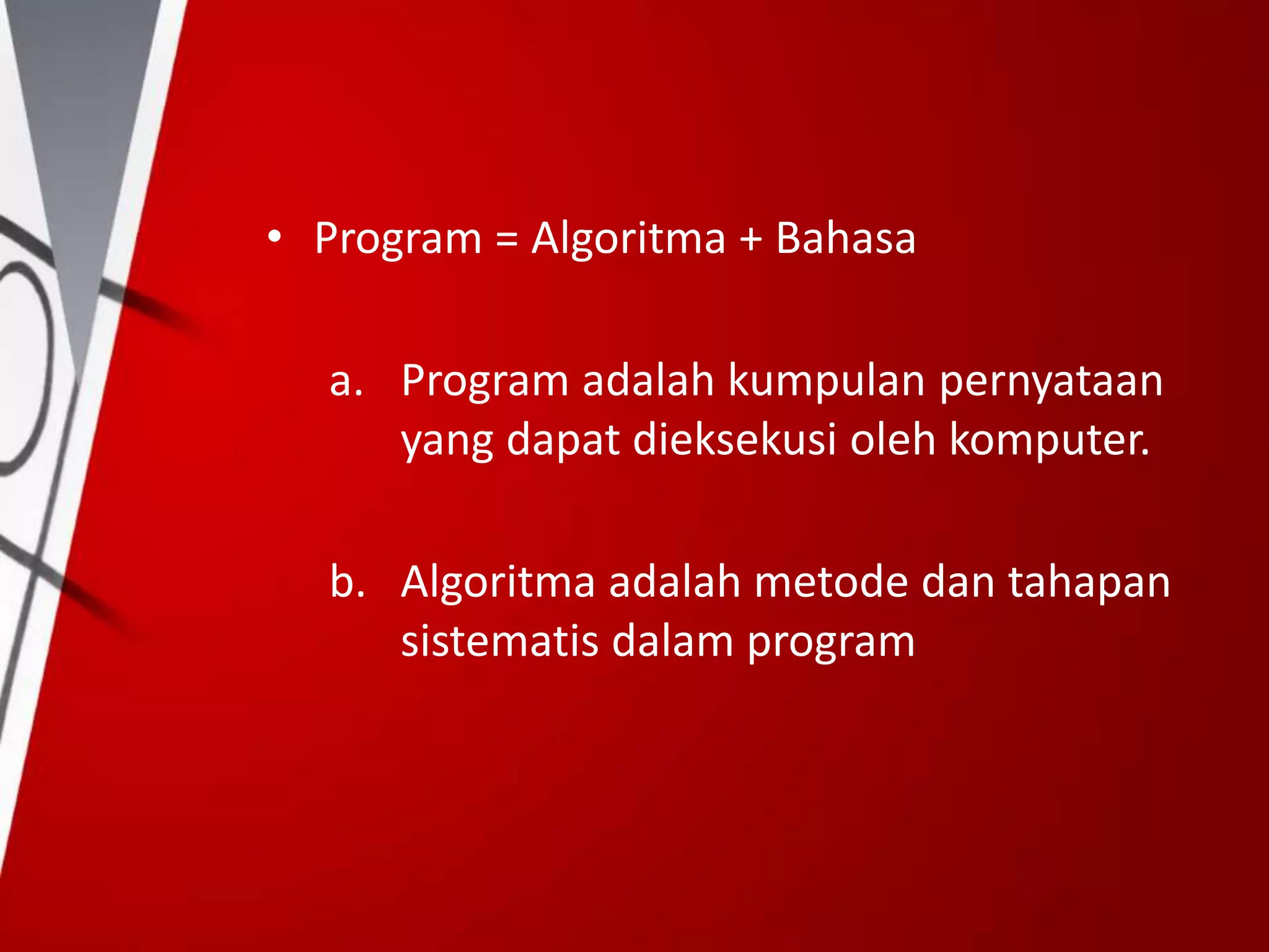 • Program = Algoritma + Bahasa
a. Program adalah kumpulan pernyataan
yang dapat dieksekusi oleh komputer.
b. Algoritma adalah metode dan tahapan
sistematis dalam program
 