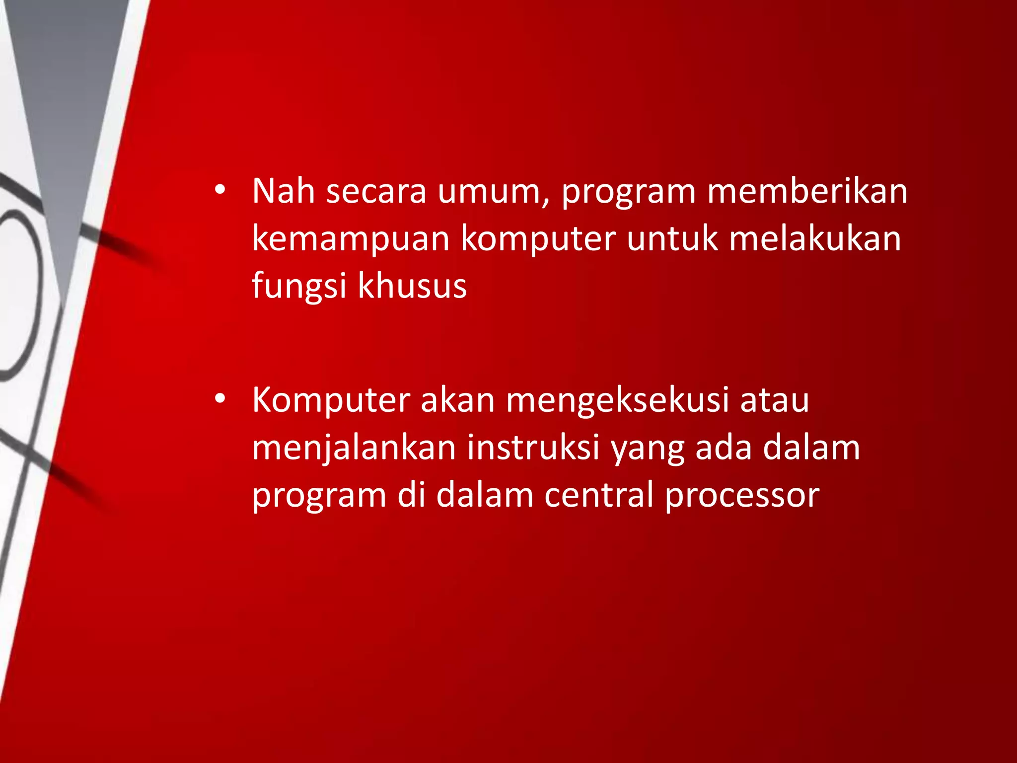 • Nah secara umum, program memberikan
kemampuan komputer untuk melakukan
fungsi khusus
• Komputer akan mengeksekusi atau
menjalankan instruksi yang ada dalam
program di dalam central processor
 
