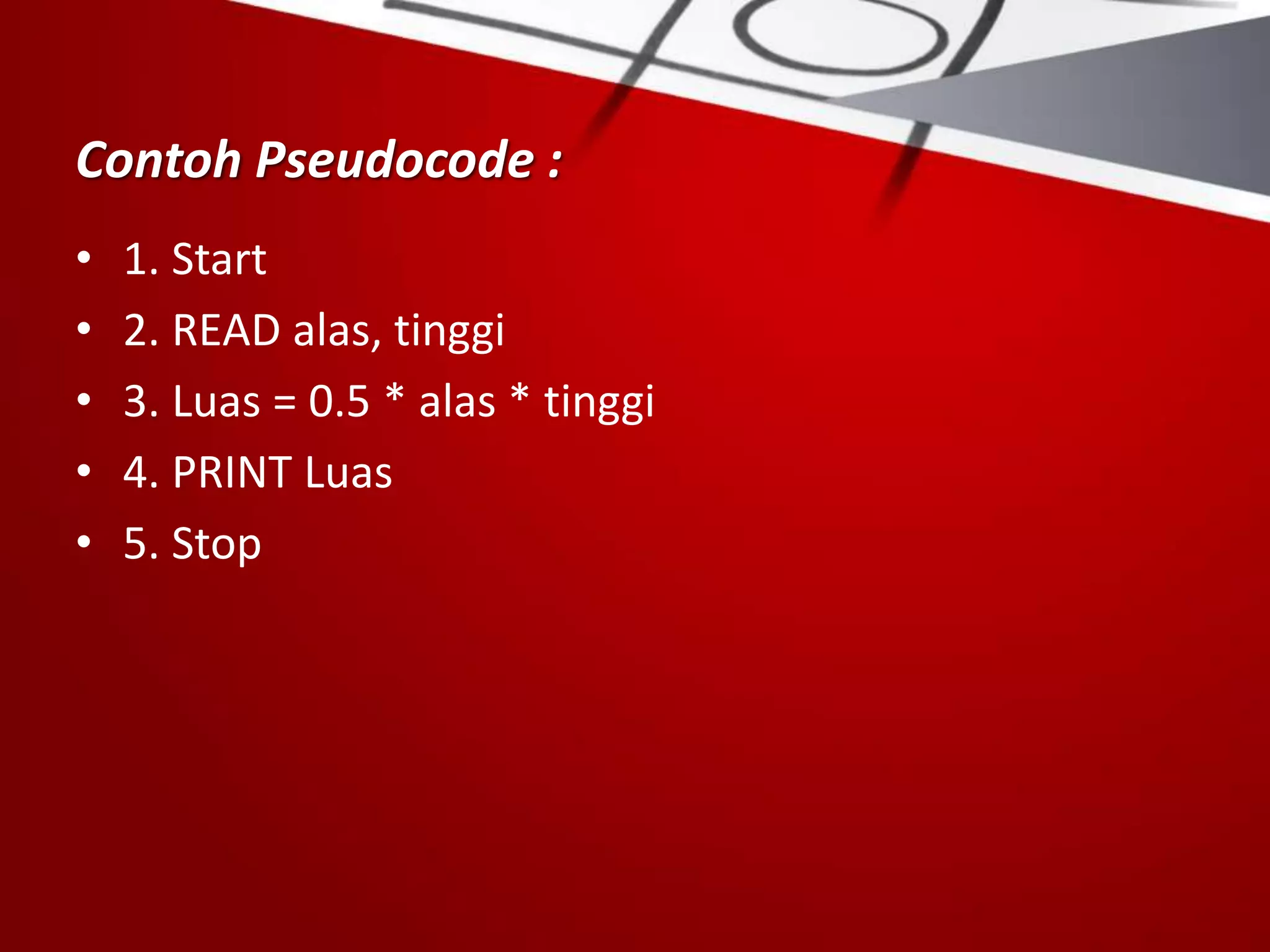 Contoh Pseudocode :
• 1. Start
• 2. READ alas, tinggi
• 3. Luas = 0.5 * alas * tinggi
• 4. PRINT Luas
• 5. Stop
 