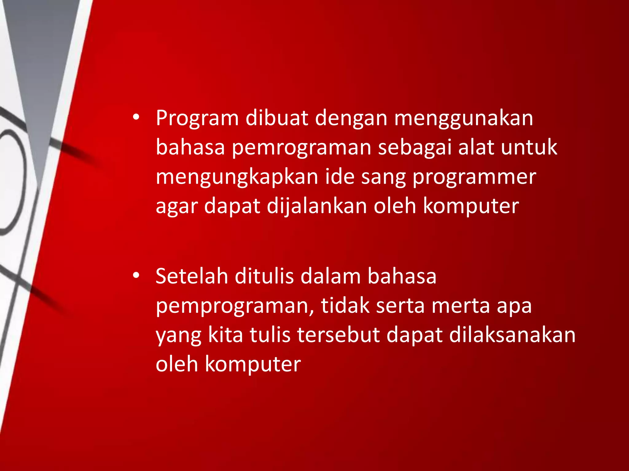 • Program dibuat dengan menggunakan
bahasa pemrograman sebagai alat untuk
mengungkapkan ide sang programmer
agar dapat dijalankan oleh komputer
• Setelah ditulis dalam bahasa
pemprograman, tidak serta merta apa
yang kita tulis tersebut dapat dilaksanakan
oleh komputer
 