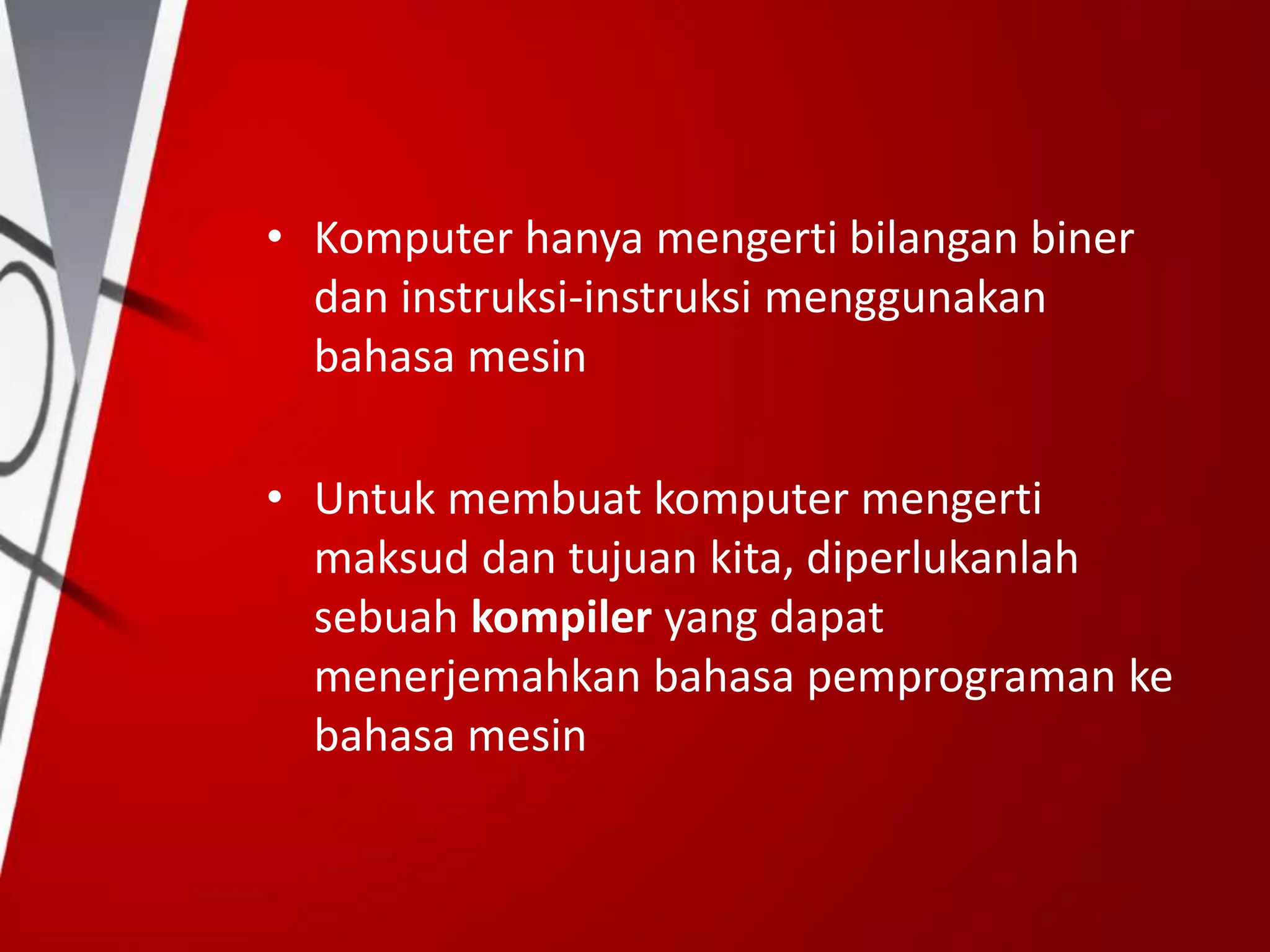 • Komputer hanya mengerti bilangan biner
dan instruksi-instruksi menggunakan
bahasa mesin
• Untuk membuat komputer mengerti
maksud dan tujuan kita, diperlukanlah
sebuah kompiler yang dapat
menerjemahkan bahasa pemprograman ke
bahasa mesin
 