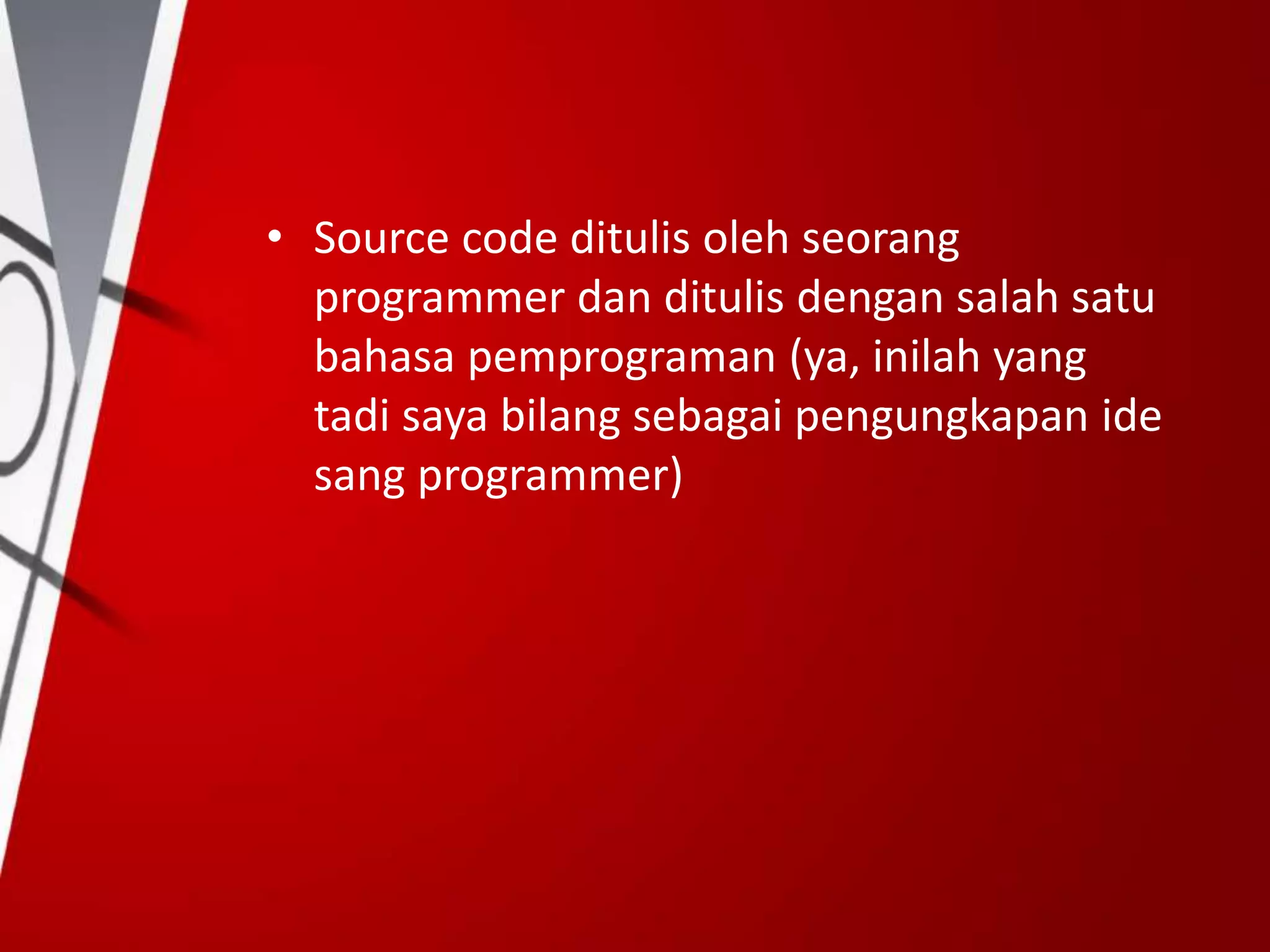 • Source code ditulis oleh seorang
programmer dan ditulis dengan salah satu
bahasa pemprograman (ya, inilah yang
tadi saya bilang sebagai pengungkapan ide
sang programmer)
 