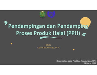 Pendampingan dan Pendamping
Proses Produk Halal (PPH)
Oleh:
Devi Kasum
awati, M.H.
Disampaikan pada Pelatihan Pendamping PPH
29 Maret 2022
 
