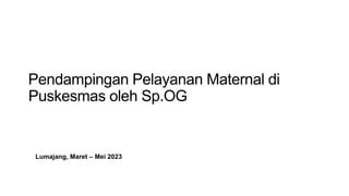 Lumajang, Maret – Mei 2023
Pendampingan Pelayanan Maternal di
Puskesmas oleh Sp.OG
 