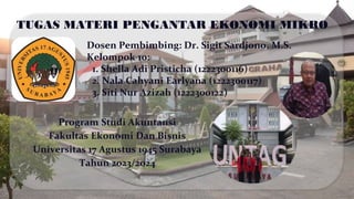 TUGAS MATERI PENGANTAR EKONOMI MIKRO
Dosen Pembimbing: Dr. Sigit Sardjono, M.S.
Kelompok 10:
1. Shella Adi Pristicha (1222300116)
2. Nala Cahyani Earlyana (1222300117)
3. Siti Nur Azizah (1222300122)
Program Studi Akuntansi
Fakultas Ekonomi Dan Bisnis
Universitas 17 Agustus 1945 Surabaya
Tahun 2023/2024
 