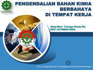 LOGO
Dinas Tenaga Kerja dan Transmigrasi Provinsi Sulawesi Selatan
PENGENDALIAN BAHAN KIMIA
BERBAHAYA
DI TEMPAT KERJA
(Kep.Men. Tenaga Kerja No.
KEP.187/MEN/1999)
 
