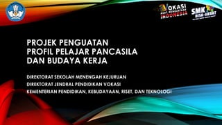 PROJEK PENGUATAN
PROFIL PELAJAR PANCASILA
DAN BUDAYA KERJA
DIREKTORAT SEKOLAH MENENGAH KEJURUAN
DIREKTORAT JENDRAL PENDIDIKAN VOKASI
KEMENTERIAN PENDIDIKAN, KEBUDAYAAN, RISET, DAN TEKNOLOGI
 