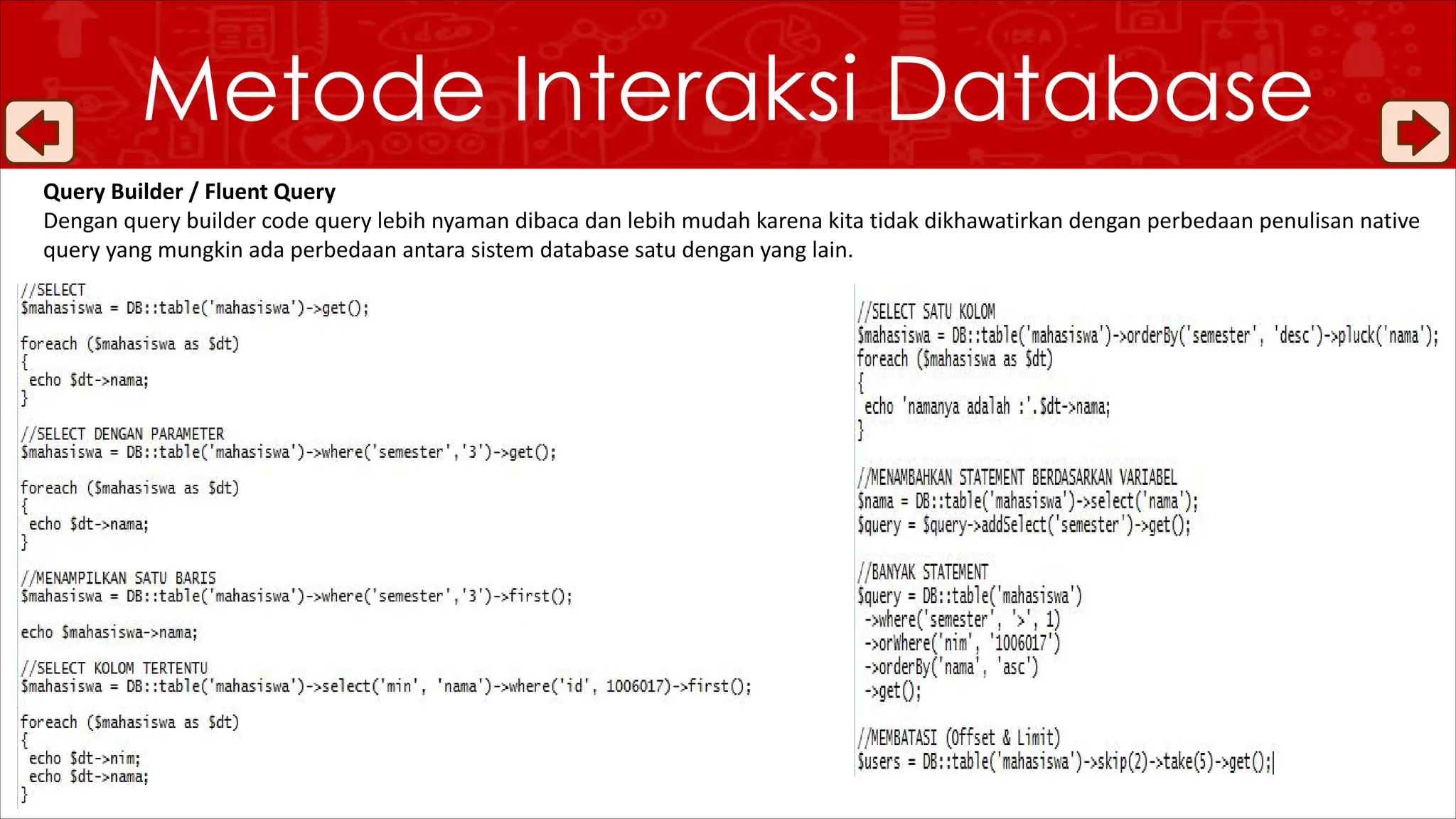 Metode Interaksi Database
Query Builder / Fluent Query
Dengan query builder code query lebih nyaman dibaca dan lebih mudah karena kita tidak dikhawatirkan dengan perbedaan penulisan native
query yang mungkin ada perbedaan antara sistem database satu dengan yang lain.
 