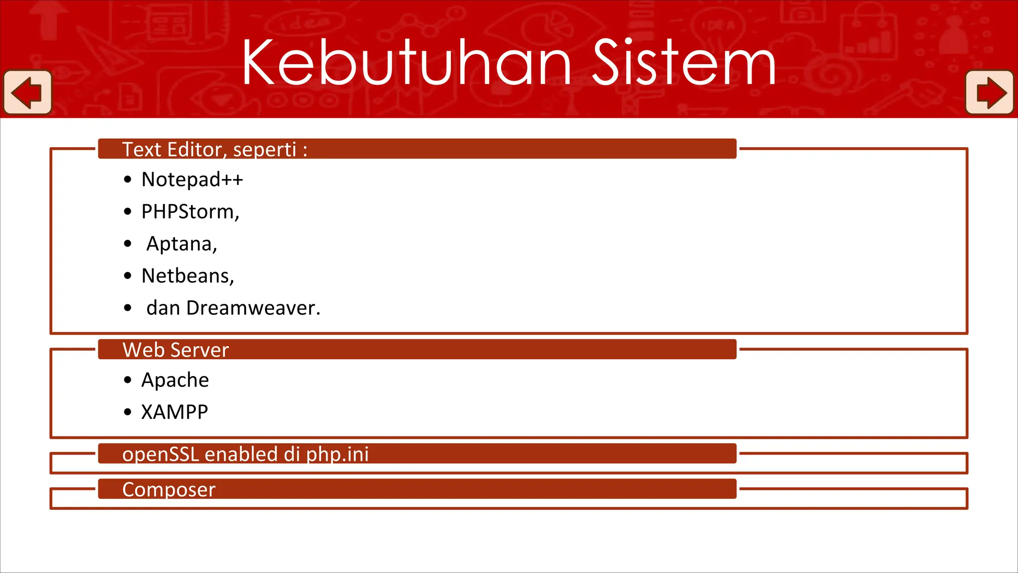 Kebutuhan Sistem
• Notepad++
• PHPStorm,
• Aptana,
• Netbeans,
• dan Dreamweaver.
Text Editor, seperti :
• Apache
• XAMPP
Web Server
openSSL enabled di php.ini
Composer
 