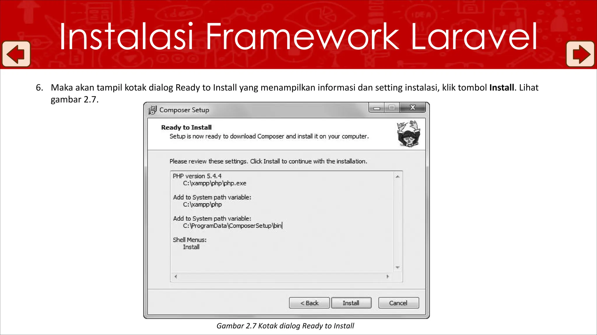 Instalasi Framework Laravel
6. Maka akan tampil kotak dialog Ready to Install yang menampilkan informasi dan setting instalasi, klik tombol Install. Lihat
gambar 2.7.
Gambar 2.7 Kotak dialog Ready to Install
 