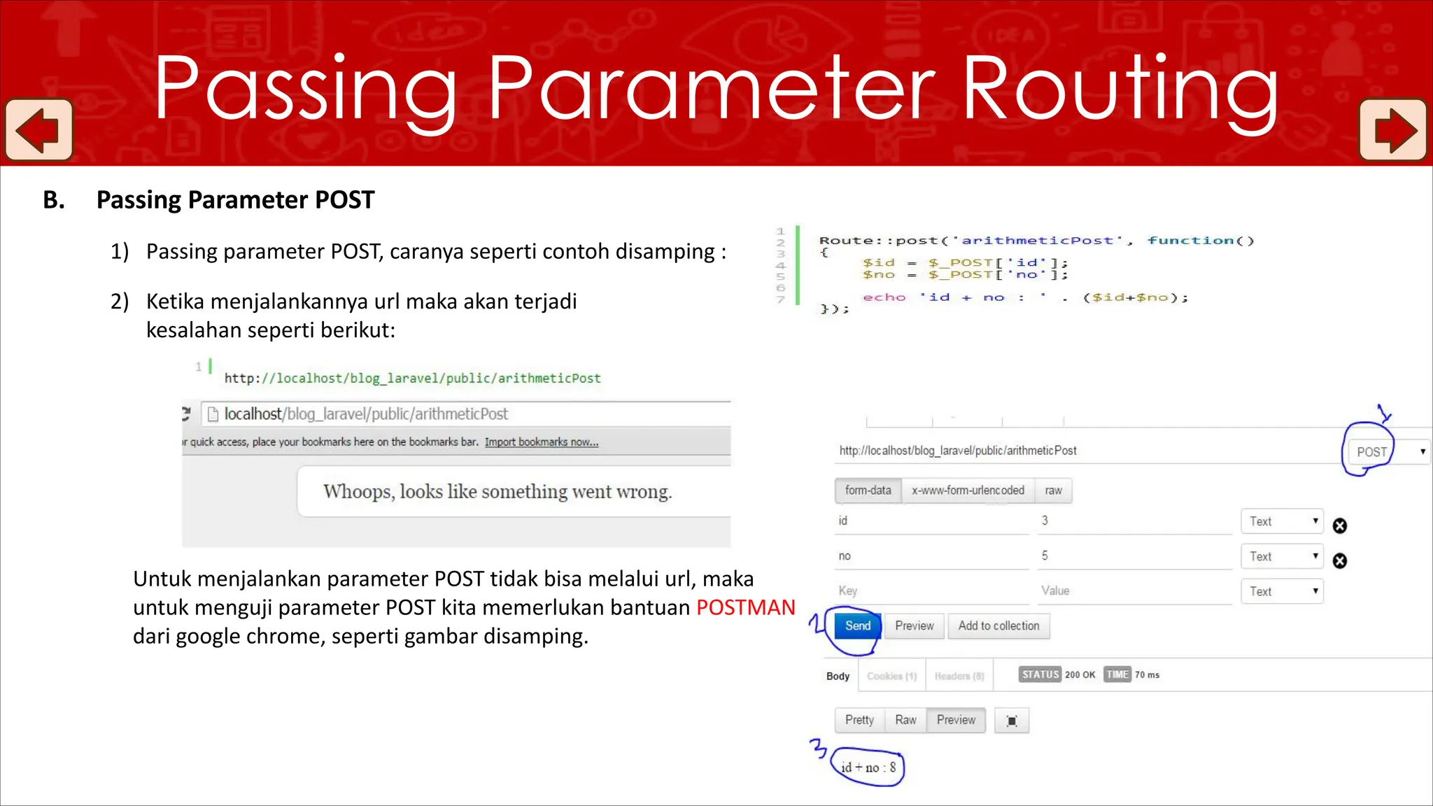 Passing Parameter Routing
B. Passing Parameter POST
1) Passing parameter POST, caranya seperti contoh disamping :
2) Ketika menjalankannya url maka akan terjadi
kesalahan seperti berikut:
Untuk menjalankan parameter POST tidak bisa melalui url, maka
untuk menguji parameter POST kita memerlukan bantuan POSTMAN
dari google chrome, seperti gambar disamping.
 