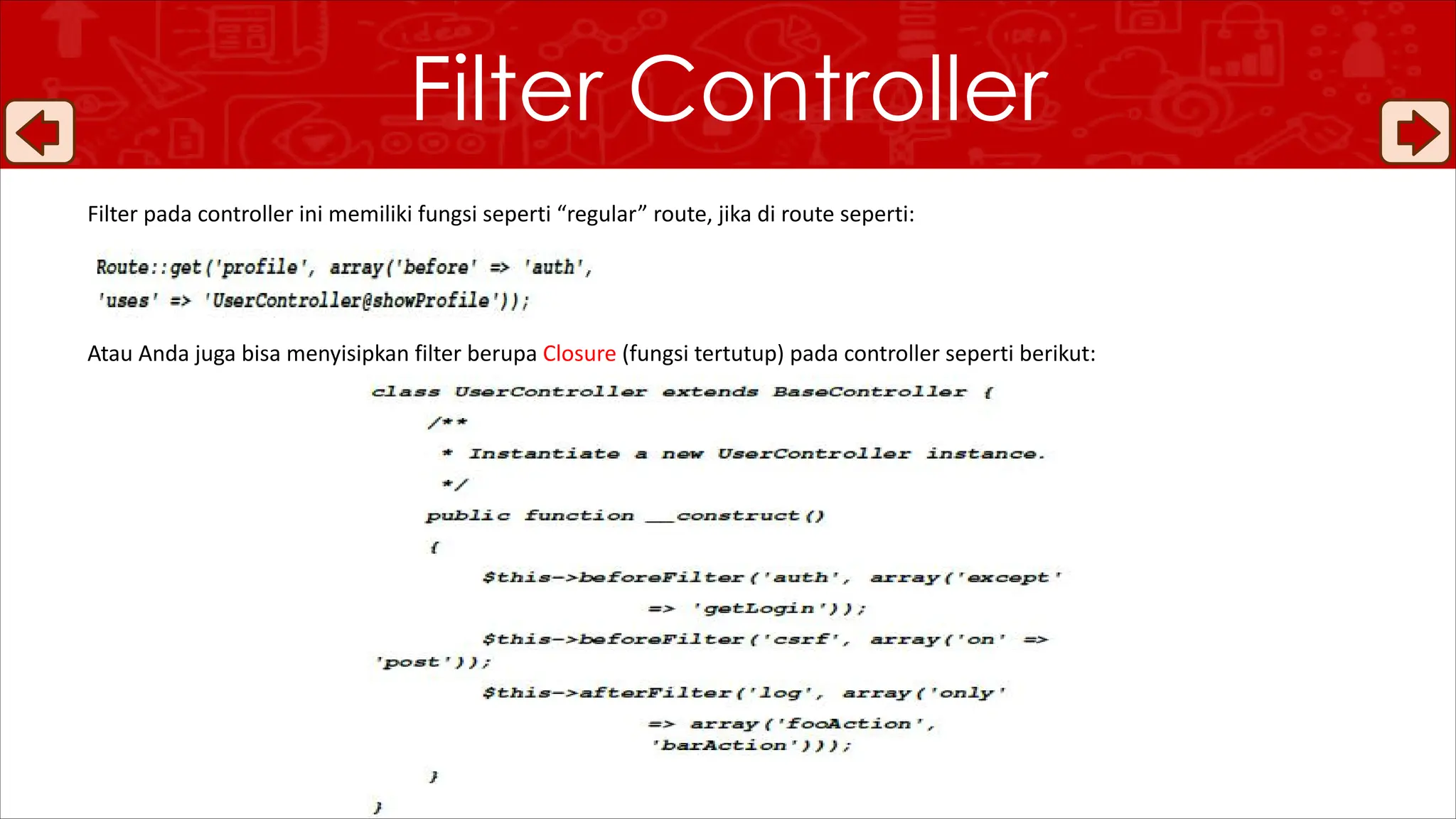 Filter pada controller ini memiliki fungsi seperti “regular” route, jika di route seperti:
Atau Anda juga bisa menyisipkan filter berupa Closure (fungsi tertutup) pada controller seperti berikut:
Filter Controller
 