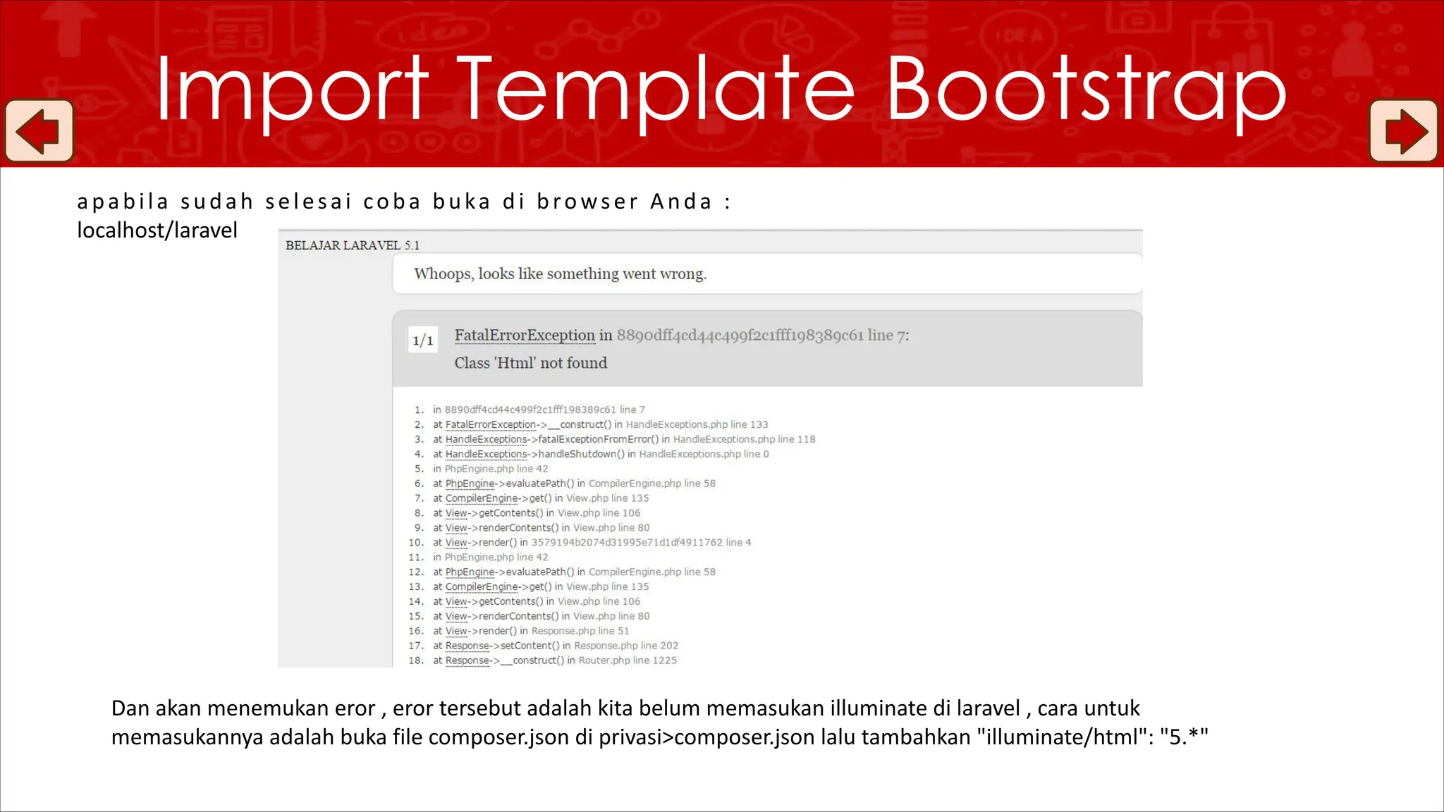 Import Template Bootstrap
apabila sudah selesai coba buka di browser Anda :
localhost/laravel
Dan akan menemukan eror , eror tersebut adalah kita belum memasukan illuminate di laravel , cara untuk
memasukannya adalah buka file composer.json di privasi>composer.json lalu tambahkan "illuminate/html": "5.*"
 