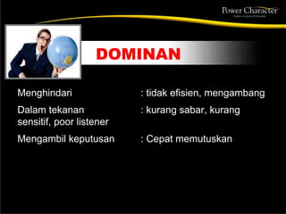 DOMINAN
Menghindari : tidak efisien, mengambang
Dalam tekanan : kurang sabar, kurang
sensitif, poor listener
Mengambil keputusan : Cepat memutuskan
 
