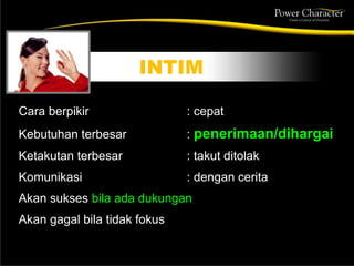 Cara berpikir : cepat
Kebutuhan terbesar : penerimaan/dihargai
Ketakutan terbesar : takut ditolak
Komunikasi : dengan cerita
Akan sukses bila ada dukungan
Akan gagal bila tidak fokus
INTIM
 