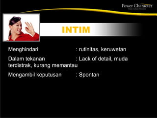 Menghindari : rutinitas, keruwetan
Dalam tekanan : Lack of detail, muda
terdistrak, kurang memantau
Mengambil keputusan : Spontan
INTIM
 