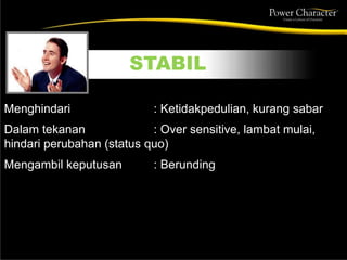 STABIL
Menghindari : Ketidakpedulian, kurang sabar
Dalam tekanan : Over sensitive, lambat mulai,
hindari perubahan (status quo)
Mengambil keputusan : Berunding
 