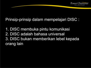 Prinsip-prinsip dalam mempelajari DISC :
1. DISC membuka pintu komunikasi
2. DISC adalah bahasa universal
3. DISC bukan memberikan lebel kepada
orang lain
 