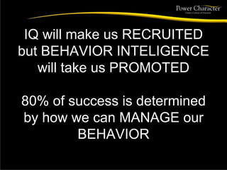 IQ will make us RECRUITED
but BEHAVIOR INTELIGENCE
will take us PROMOTED
80% of success is determined
by how we can MANAGE our
BEHAVIOR
 