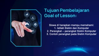 Siswa di harapkan mampu memahami:
1. Istilah Sistim dan Komputer
2. Perangkat – perangkat Sistim Komputer
3. Contoh perangkat pada Sistim Komputer
Tujuan Pembelajaran
Goal of Lesson:
 