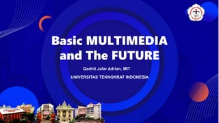 Basic MULTIMEDIA
and The FUTURE
Qadhli Jafar Adrian, MIT
UNIVERSITAS TEKNOKRAT INDONESIA
 