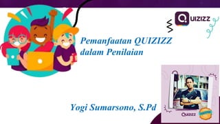 Pemanfaatan QUIZIZZ
dalam Penilaian
Yogi Sumarsono, S.Pd
 