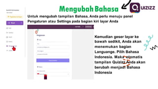 MengubahBahasa
Untuk mengubah tampilan Bahasa, Anda perlu menuju panel
Pengaturan atau Settings pada bagian kiri layar Anda
Kemudian geser layar ke
bawah sedikit, Anda akan
menemukan bagian
Languange. Pilih Bahasa
Indonesia. Maka otomatis
tampilan Quizizz Anda akan
berubah menjadi Bahasa
Indonesia
 