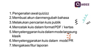 1.Pengenalanawalquizizz
2.Membuat akun danmengubah bahasa
3.Melakukan pencarian kuis publik
4.Mencetak kuis dalam formatPDF / kertas
5.Menyelenggarankuisdalammodelangsung
klasik
6.Menyelenggarakan kuis dalam mode PR
7.Mengakses fitur laporan
 