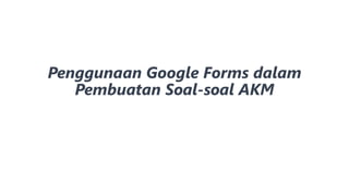 Penggunaan Google Forms dalam
Pembuatan Soal-soal AKM
 