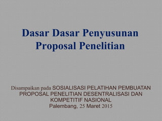 Dasar Dasar Penyusunan
Proposal Penelitian
Disampaikan pada SOSIALISASI PELATIHAN PEMBUATAN
PROPOSAL PENELITIAN DESENTRALISASI DAN
KOMPETITIF NASIONAL
Palembang, 25 Maret 2015
 